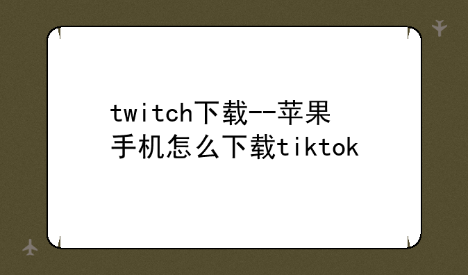 twitch下载--苹果手机怎么下载tiktok