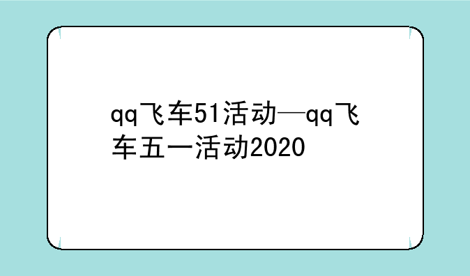 qq飞车51活动—qq飞车五一活动2020