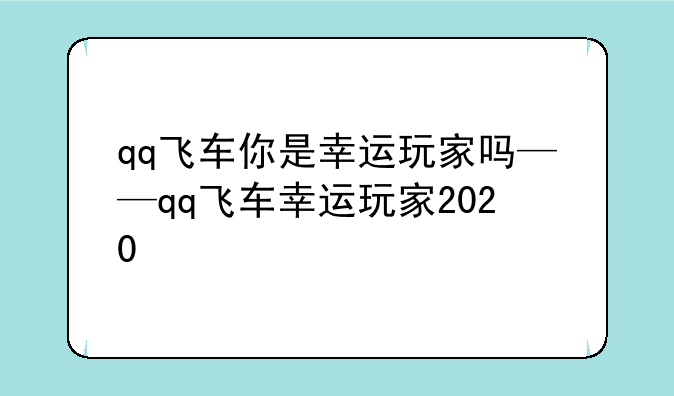 qq飞车你是幸运玩家吗——qq飞车幸运玩家2020