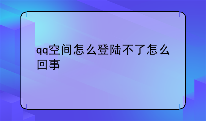 qq空间怎么登陆不了怎么回事