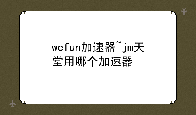 wefun加速器~jm天堂用哪个加速器