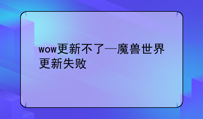 wow更新不了—魔兽世界更新失败