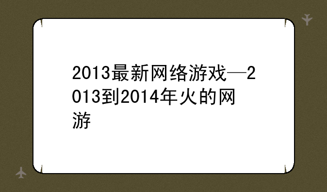 2013最新网络游戏—2013到2014年火的网游