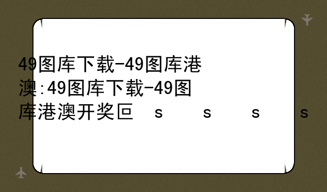 49图库下载-49图库港澳:49图库下载-49图库港澳开奖号码