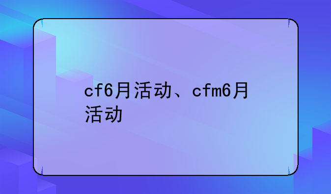 cf6月活动、cfm6月活动
