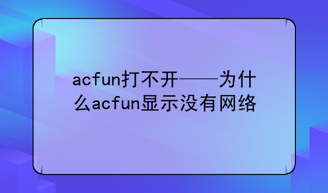 acfun打不开——为什么acfun显示没有网络