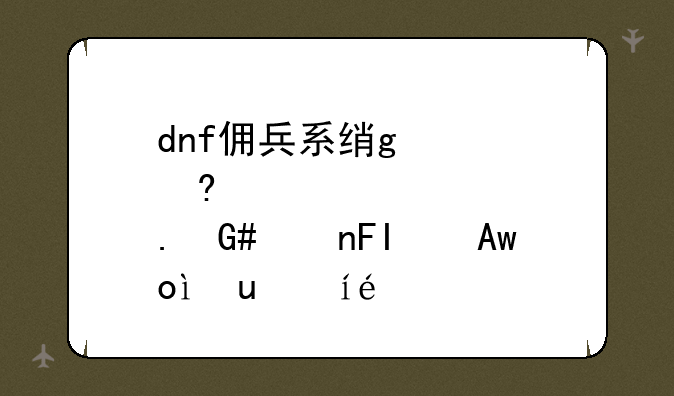 dnf佣兵系统详细介绍;dnf佣兵队伍搭配