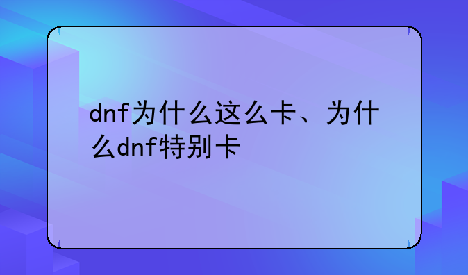 dnf为什么这么卡、为什么dnf特别卡