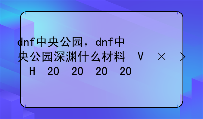dnf中央公园，dnf中央公园深渊什么材料可以打