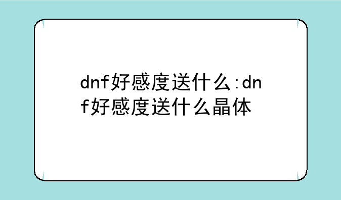 dnf好感度送什么:dnf好感度送什么晶体