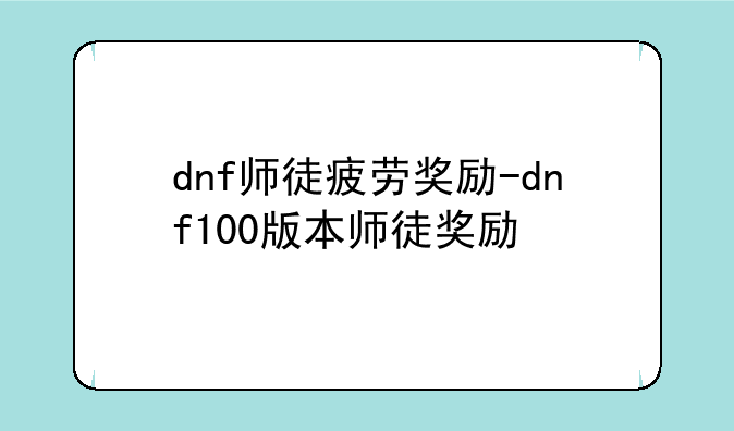 dnf师徒疲劳奖励-dnf100版本师徒奖励