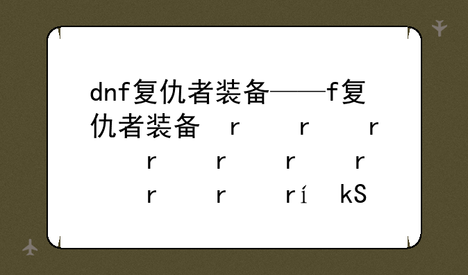 dnf复仇者装备——dnf复仇者装备推荐60版本