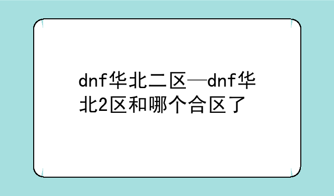 dnf华北二区—dnf华北2区和哪个合区了