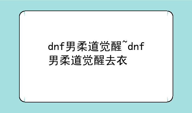 dnf男柔道觉醒~dnf男柔道觉醒去衣