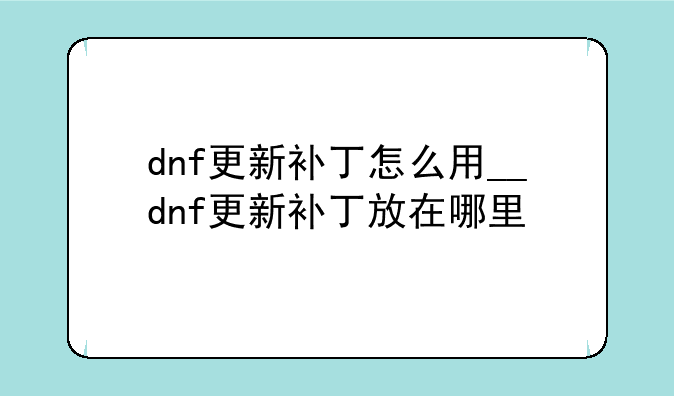 dnf更新补丁怎么用__dnf更新补丁放在哪里