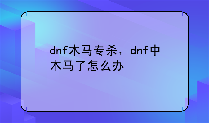 dnf木马专杀，dnf中木马了怎么办