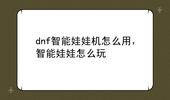 dnf智能娃娃机怎么用，智能娃娃怎么玩