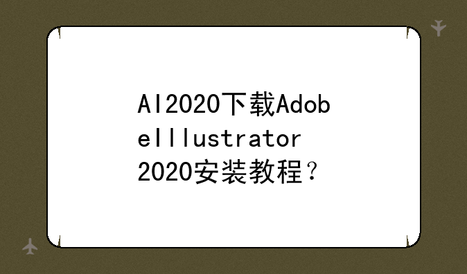 AI2020下载AdobeIllustrator2020安装教程？