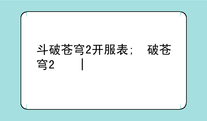 斗破苍穹2开服表;斗破苍穹新开服