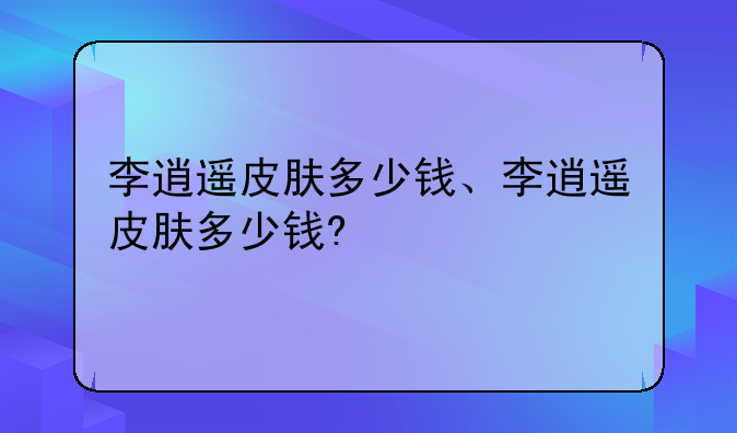 李逍遥皮肤多少钱、李逍遥皮肤多少钱?