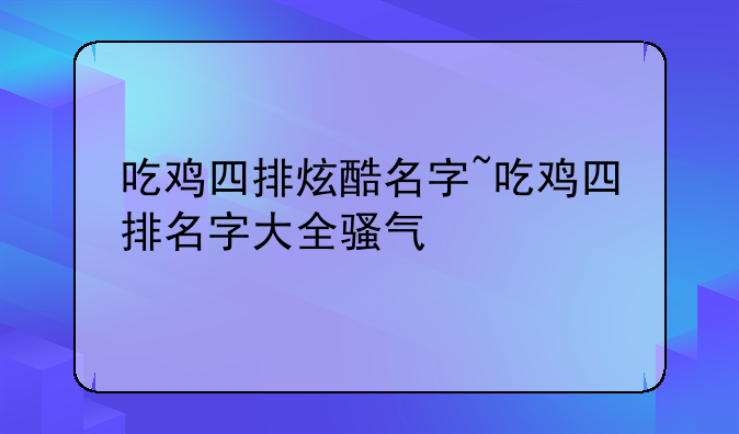 吃鸡四排炫酷名字~吃鸡四排名字大全骚气
