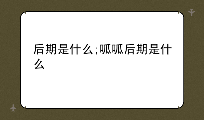 后期是什么;呱呱后期是什么