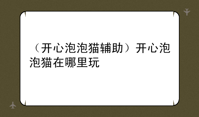 （开心泡泡猫辅助）开心泡泡猫在哪里玩