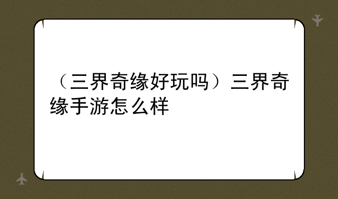 （三界奇缘好玩吗）三界奇缘手游怎么样