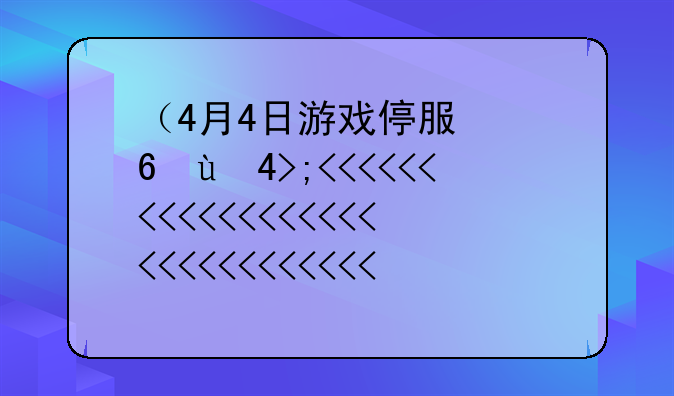 （4月4日游戏停服）4月4日游戏停服原因