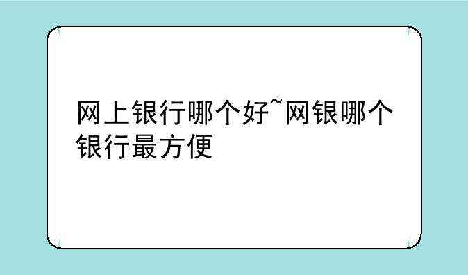 网上银行哪个好~网银哪个银行最方便