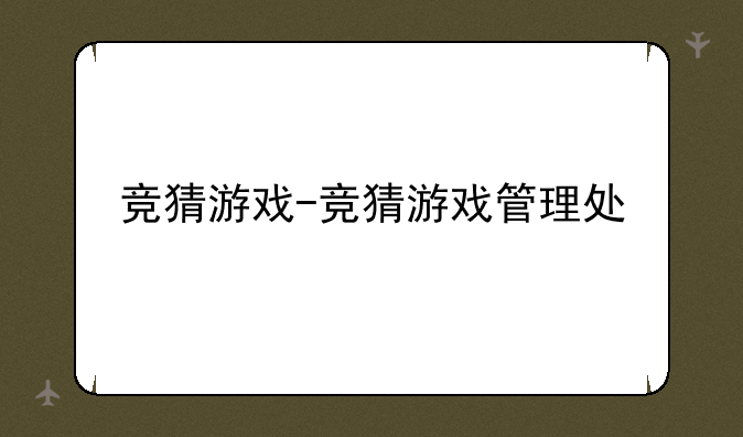 竞猜游戏-竞猜游戏管理处