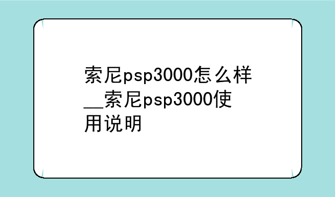索尼psp3000怎么样__索尼psp3000使用说明
