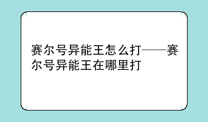 赛尔号异能王怎么打——赛尔号异能王在哪里打