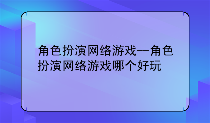 角色扮演网络游戏--角色扮演网络游戏哪个好玩