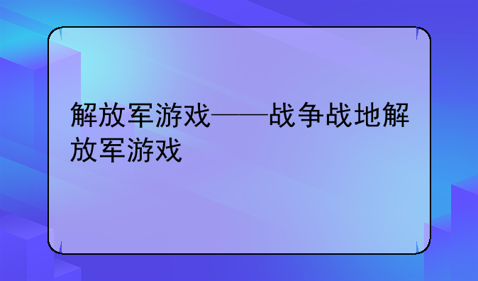 解放军游戏——战争战地解放军游戏