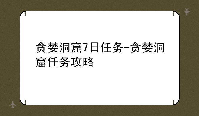 贪婪洞窟7日任务-贪婪洞窟任务攻略