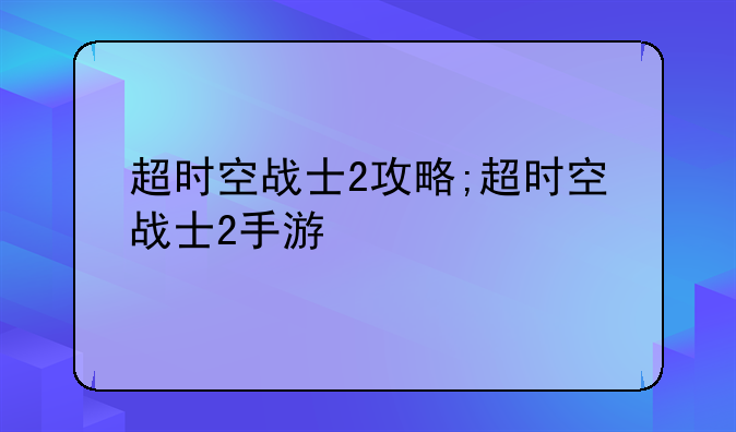 超时空战士2攻略;超时空战士2手游