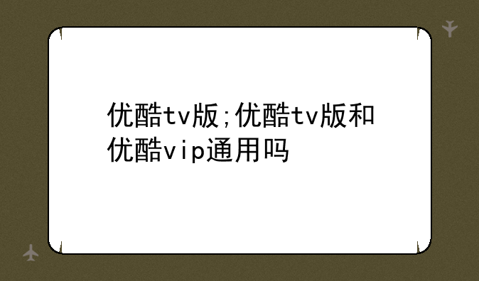 优酷tv版;优酷tv版和优酷vip通用吗