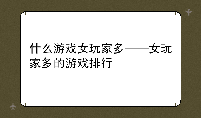 什么游戏女玩家多——女玩家多的游戏排行