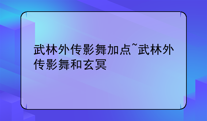 武林外传影舞加点~武林外传影舞和玄冥