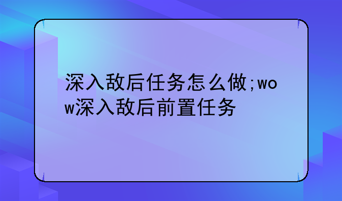 深入敌后任务怎么做;wow深入敌后前置任务