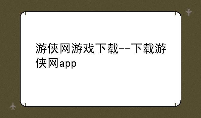 游侠网游戏下载--下载游侠网app