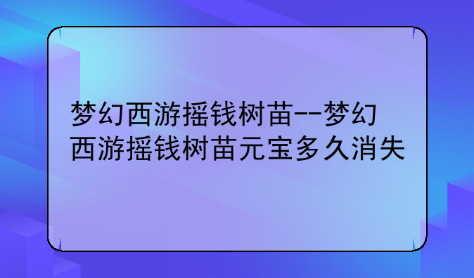 梦幻西游摇钱树苗--梦幻西游摇钱树苗元宝多久消失