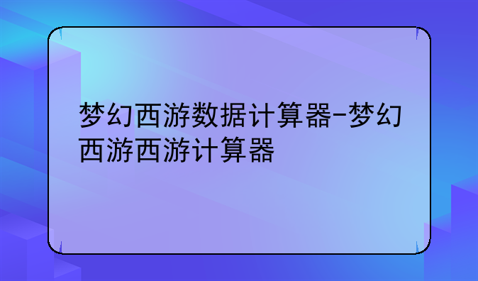 梦幻西游数据计算器-梦幻西游西游计算器