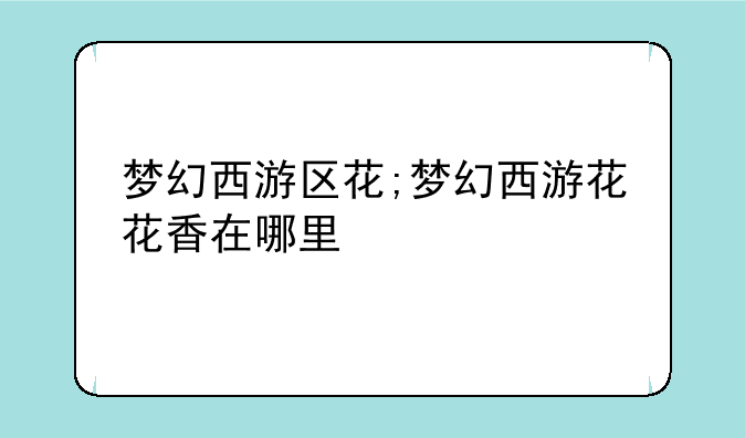 梦幻西游区花;梦幻西游花花香在哪里