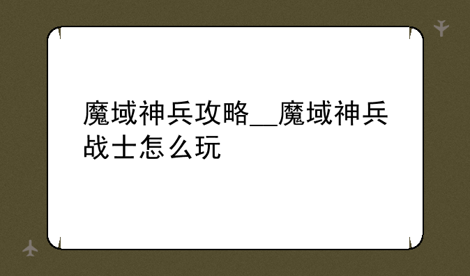魔域神兵攻略__魔域神兵战士怎么玩