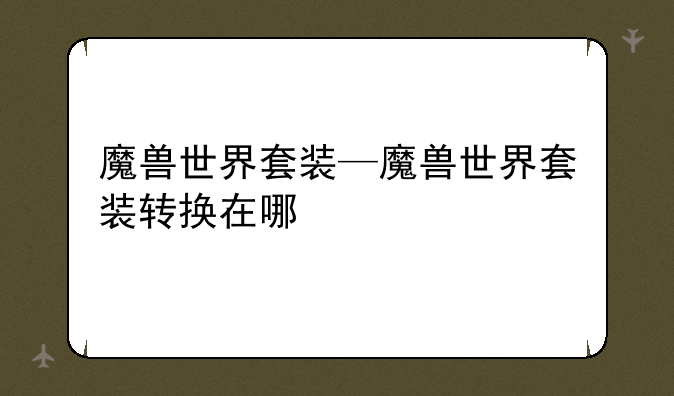 魔兽世界套装—魔兽世界套装转换在哪