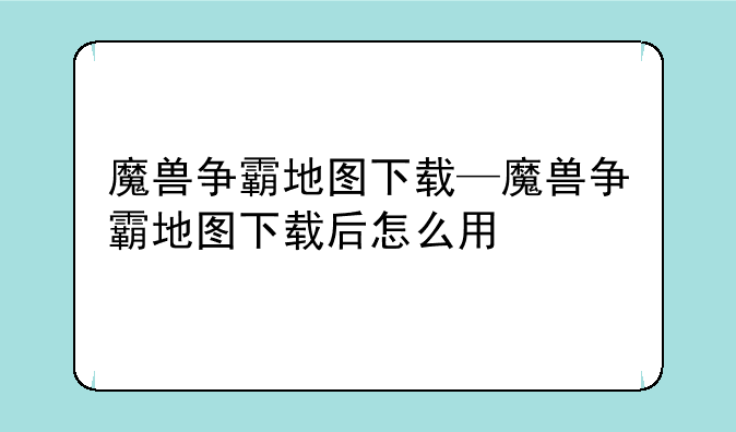 魔兽争霸地图下载—魔兽争霸地图下载后怎么用