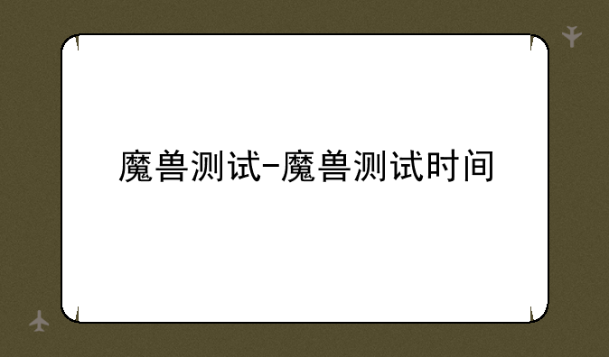 魔兽测试-魔兽测试时间