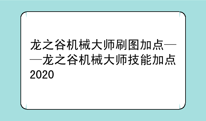 龙之谷机械大师刷图加点——龙之谷机械大师技能加点2020